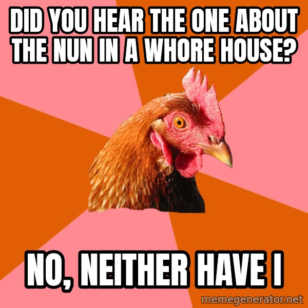 Anti Joke Chicken meme: DID YOU HEAR THE ONE ABOUT THE NUN IN A WHORE HOUSE? / NO, NEITHER HAVE I