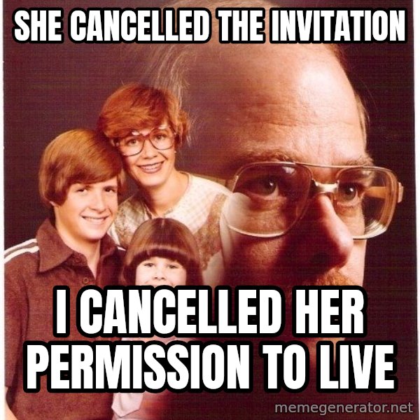 Vengeance Dad meme: she cancelled the invitation / I cancelled her permission to live