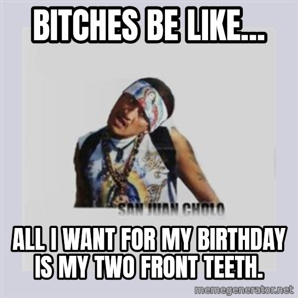 san juan cholo meme: BITCHES BE LIKE... / ALL I WANT FOR MY BIRTHDAY IS MY TWO FRONT TEETH.
