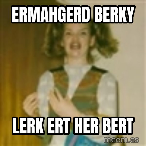 ermergerd girl  meme: ermahgerd berky / lerk ert her bert
