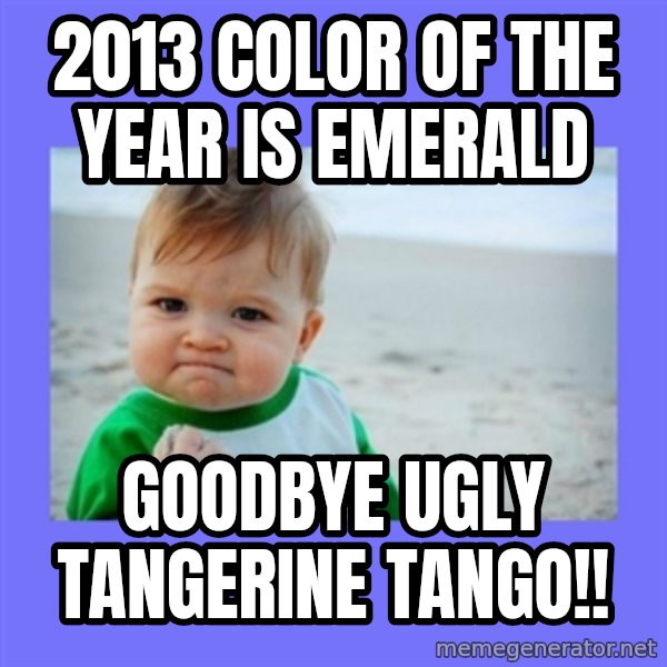 Baby fist meme: 2013 Color of the Year is emerald / GoodBye ugly tangerine tango!!