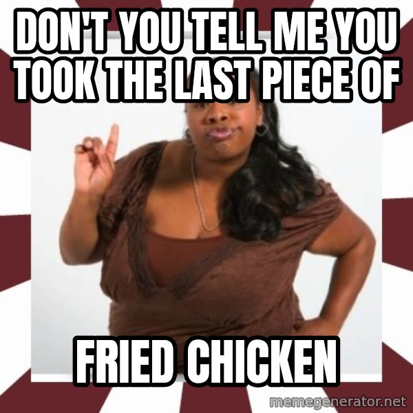 Sassy Black Woman meme: DON'T YOU TELL ME YOU TOOK THE LAST PIECE OF / FRIED CHICKEN