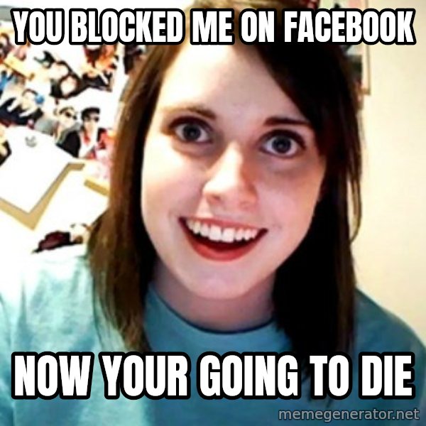 Overly Obsessed Girlfriend meme: you blocked me on facebook / now your going to die