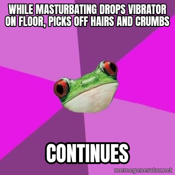 Foul Bachelorette Frog meme: while masturbating drops vibrator on floor, PICKS OFF HAIRS AND CRUMBS / continues