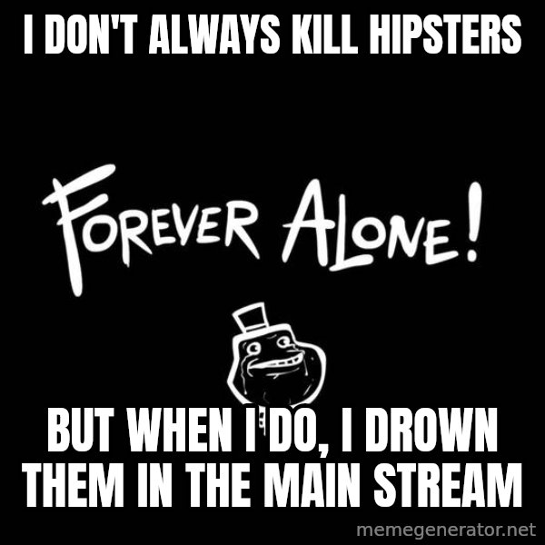 The Most Interesting Man In The World meme: i don't always kill hipsters / but when i do, i drown them in the main stream