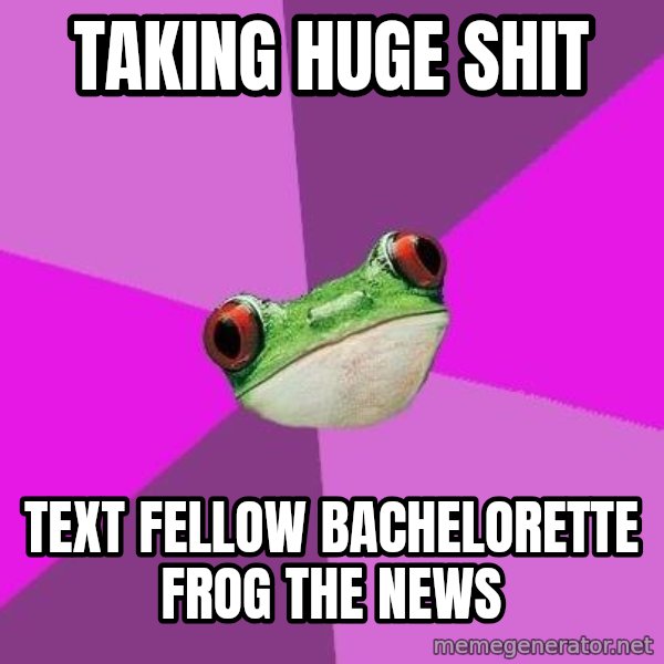 Foul Bachelorette Frog meme: TAKING HUGE SHIT / TEXT FELLOW BACHELORETTE FROG THE NEWS
