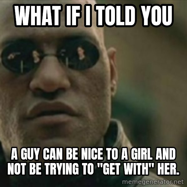 Scumbag Morpheus meme: What if I told you / A guy can be nice to a girl and not be trying to "get with" her.
