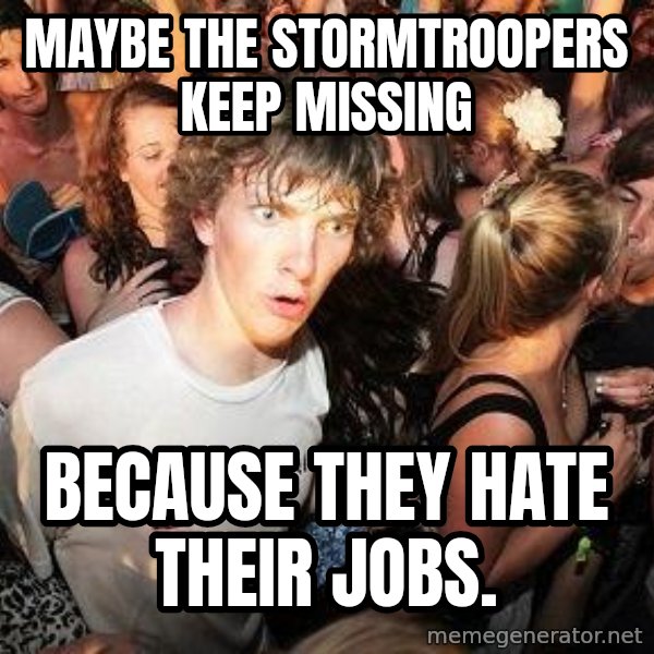 Sudden Realization Ralph meme: Maybe the Stormtroopers keep missing / because they hate their jobs.