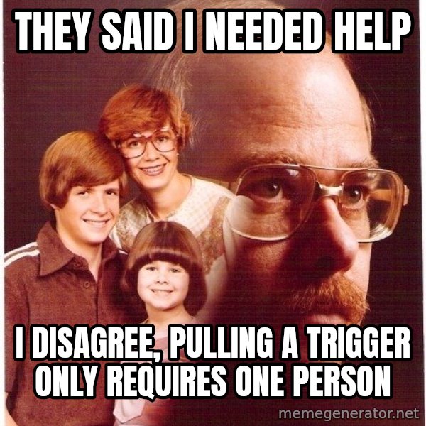 Vengeance Dad meme: They said I needed help / I disagree, pulling a trigger only requires one person