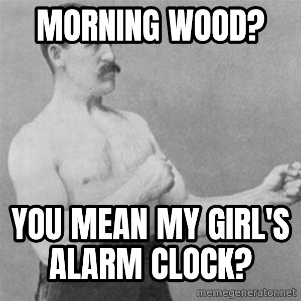 overly manlyman meme: Morning wood? / You mean my girl's alarm clock?