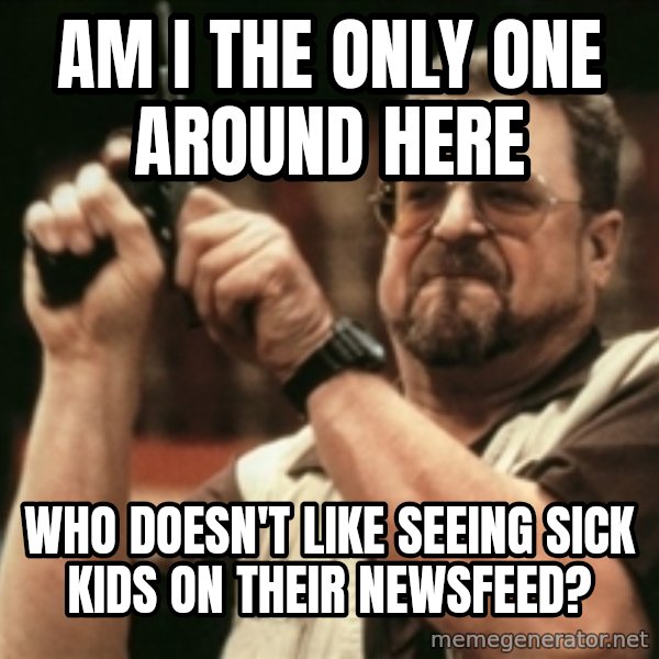 Walter Sobchak with gun meme: Am I the only one around here / Who doesn't like seeing sick kids on their newsfeed?