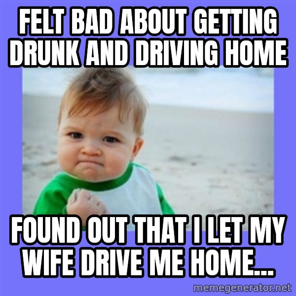 Baby fist meme: Felt bad about getting drunk and driving home / Found out that I let my wife drive me home...