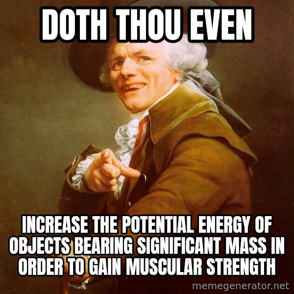 Joseph Ducreux meme: DOTH THOU EVEN / INCREASE THE POTENTIAL ENERGY OF OBJECTS BEARING SIGNIFICANT MASS IN ORDER TO GAIN MUSCULAR STRENGTH