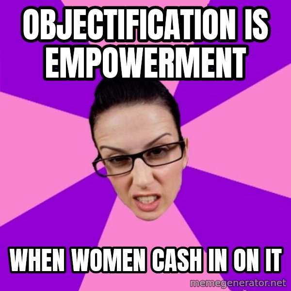 Privilege Denying Feminist meme: objectification is empowerment / when women cash in on it