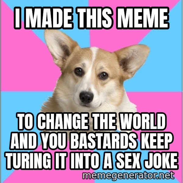 Critical Feminist Corgi meme: i made this meme / to change the world and you bastards keep turing it into a sex joke