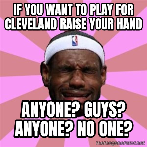 LeBron James meme: if you want to play for cleveland raise your hand / anyone? guys? anyone? no one?