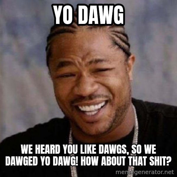 Yo Dawg meme: yo dawg / we heard you like dawgs, so we dawged yo dawg! how about that shit?