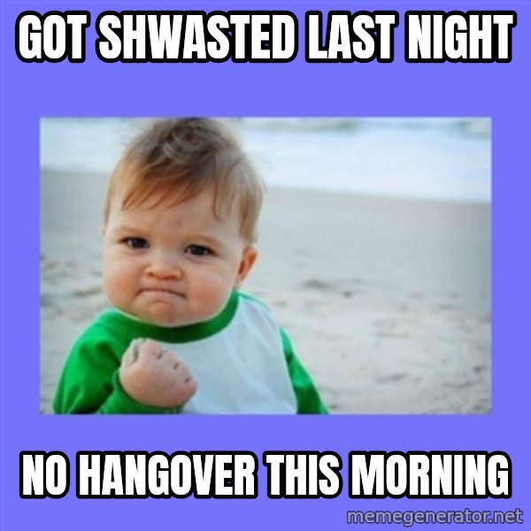 Baby fist meme: Got shwasted last night / no hangover this morning