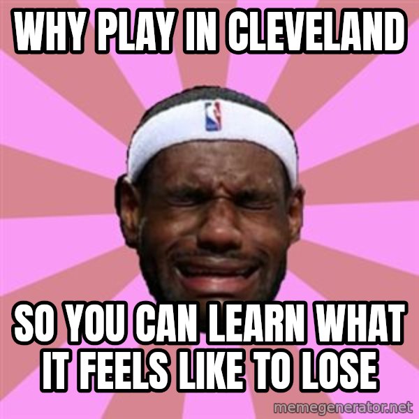 LeBron James meme: why play in cleveland / so you can learn what it feels like to lose