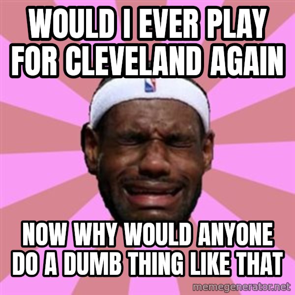 LeBron James meme: would i ever play for cleveland again / now why would anyone do a dumb thing like that