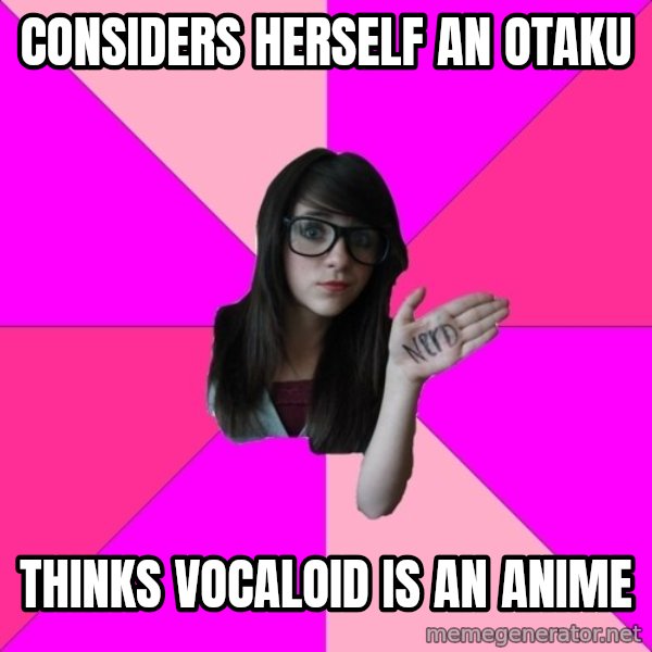 Idiot Nerd Girl meme: considers herself an otaku / thinks vocaloid is an anime