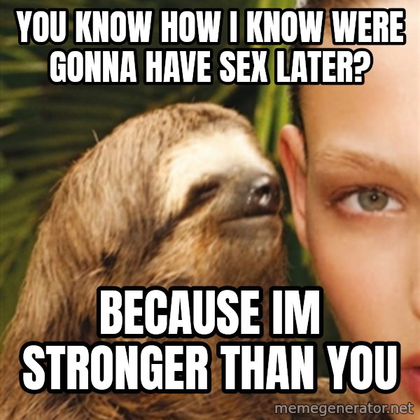 The Rape Sloth meme: you know how i know were gonna have sex later? / because im stronger than you