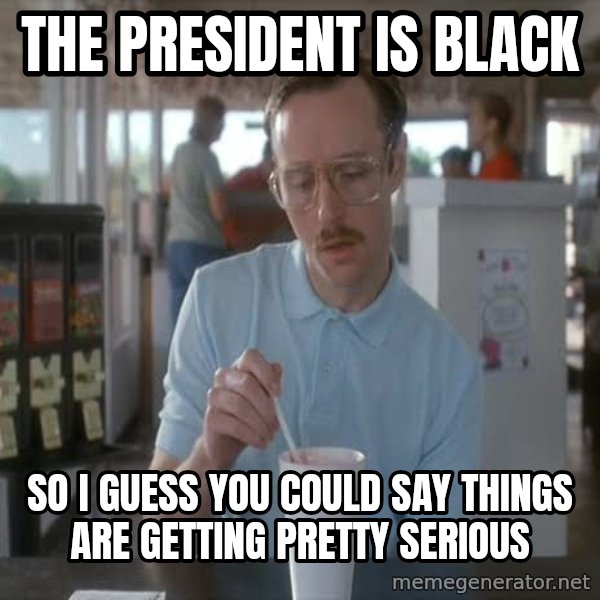 so i guess you could say things are getting pretty serious meme: The president is black / So I guess you could say things are getting pretty seRious