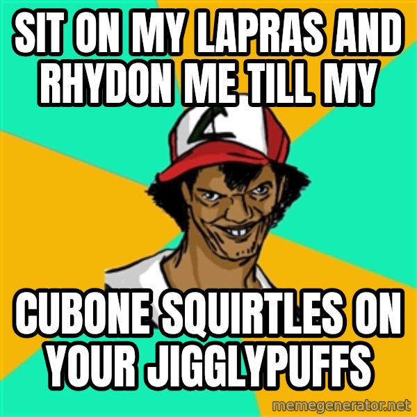 Ash Pedreiro meme: sit on my lapras and rhydon me till my / cubone squirtles on your jigglypuffs