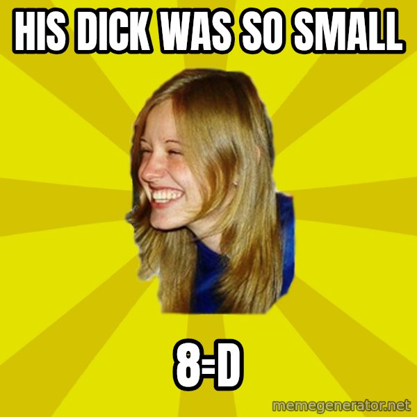 Trologirl meme: his dick was so small / 8=d