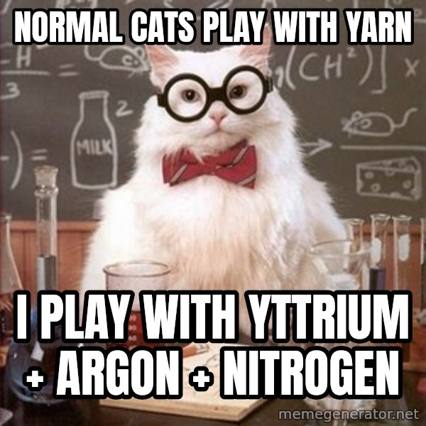 Chemistry Cat meme: Normal cats play with yarn / I play with yttrium + argon + nitrogen