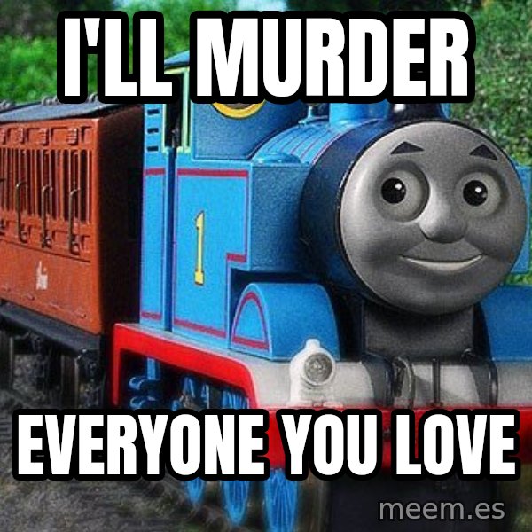Thomas the tank engine meme: I'll MURDER / EVERYONE YOU LOVE