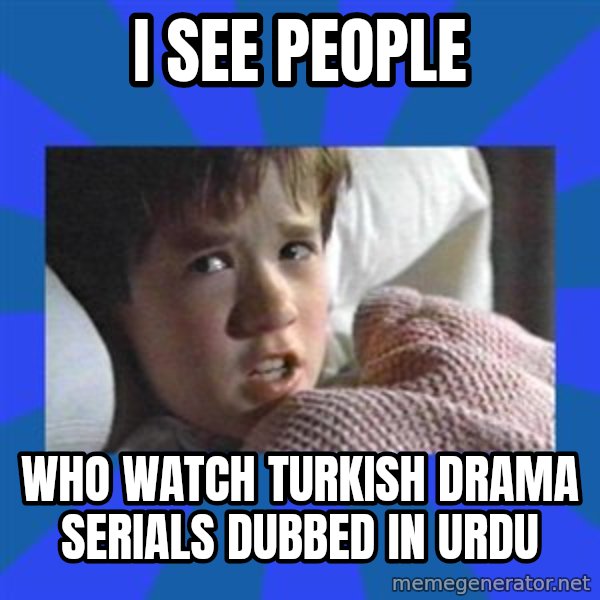 i see dead people meme: I SEE PEOPLE / WHO WATCH TURKISH DRAMA SERIALS DUBBED IN URDU