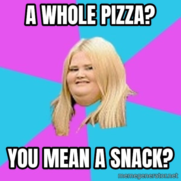 Fat Girl meme: a whole pizza? / you mean a snack?