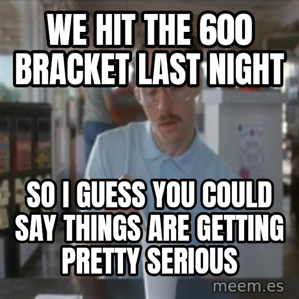 Things are getting pretty Serious (Napoleon Dynamite) meme: WE HIT THE 600 BRACKET LAST NIGHT / SO I GUESS YOU COULD SAY THINGS ARE GETTING PRETTY SERIOUS