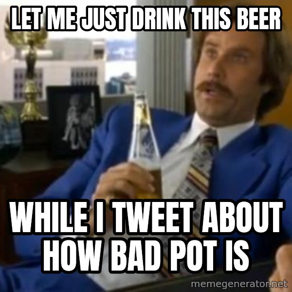 That escalated quickly-Ron Burgundy meme: Let me just drink this beer / while i tweet about how bad pot is