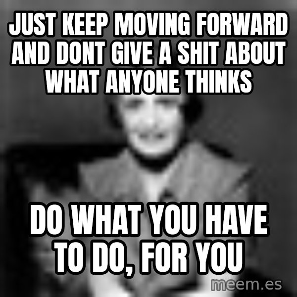 Ayn Rand meme: Just keep moving forward and dont give a shit about what anyone thinks / do what you have to do, for you