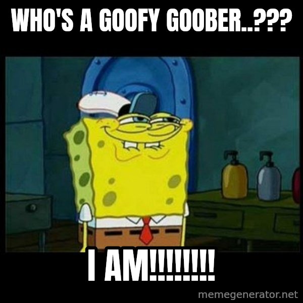 Don't you, Squidward? meme: WHO'S A GOOFY GOOBER..??? / I AM!!!!!!!!