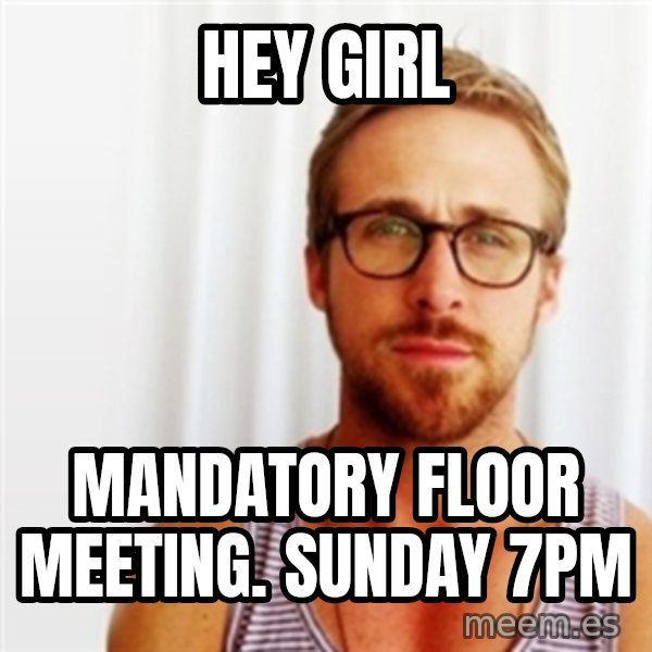 Ryan Gosling Hey  meme: Hey Girl / Mandatory floor meeting. Sunday 7PM
