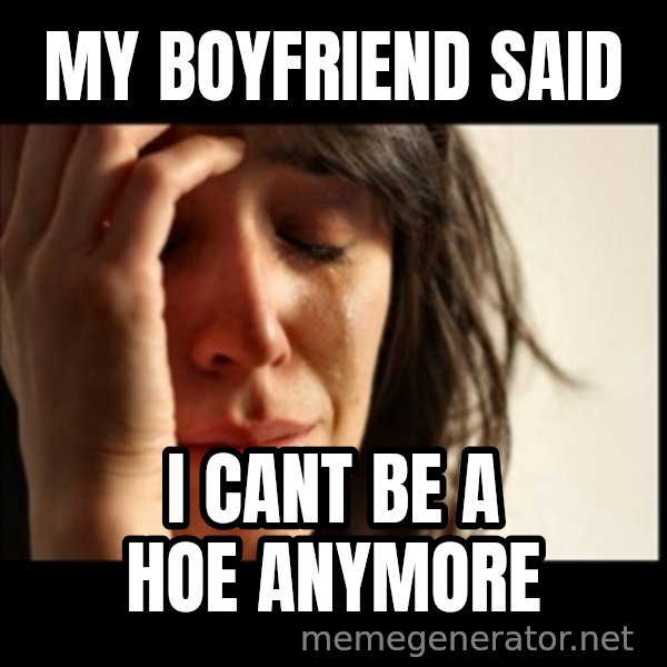 First World Problems meme: My Boyfriend said / I cant be a hoe anymore
