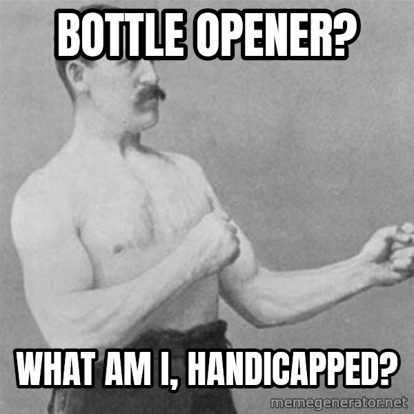 overly manlyman meme: Bottle Opener? / What am i, handicapped?