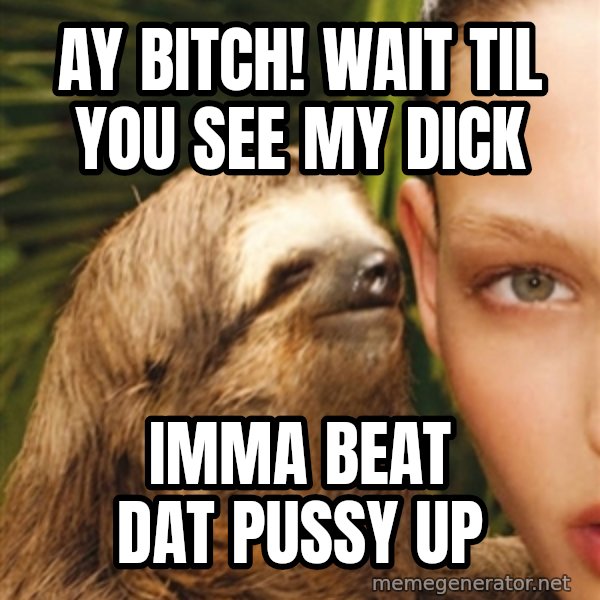 The Rape Sloth meme: Ay bitch! wait til you see my dick / Imma beat dat pussy up