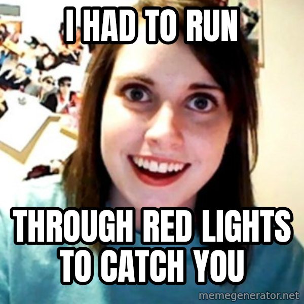 Overly Obsessed Girlfriend meme: i had to run / THROUGH RED LIGHTS TO CATCH YOU