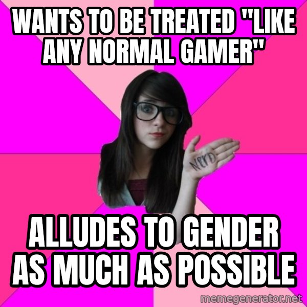 Idiot Nerd Girl meme: WANTS TO BE TREATED "LIKE ANY NORMAL GAMER" / ALLUDES TO GENDER AS MUCH AS POSSIBLE