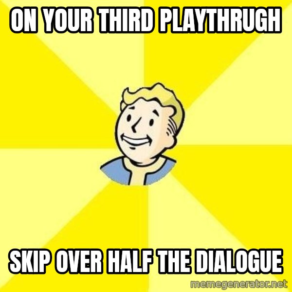 Fallout 3 meme: on your third playthrugh / skip over half the dialogue