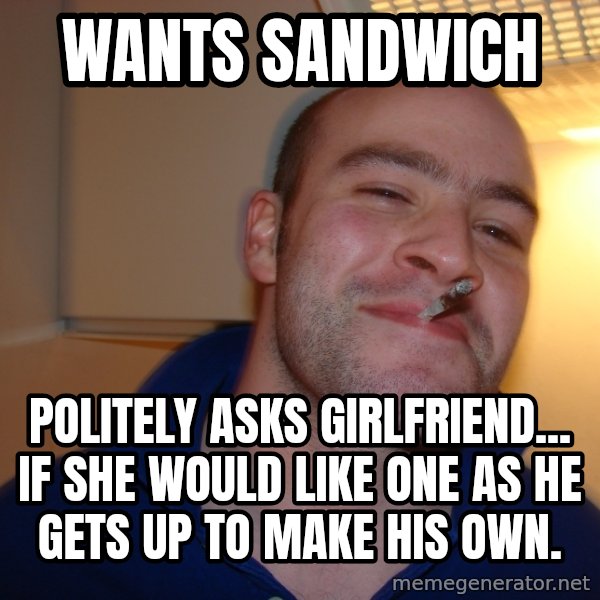 Good Guy Greg meme: Wants sandwich / Politely Asks girlfriend... if she would like one as he gets up to make his own.