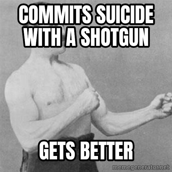 overly manlyman meme: commits suicide with a shotgun / gets better