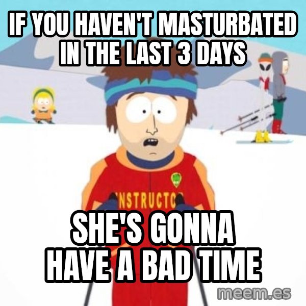 South Park Ski Teacher meme: If you haven't masturbated in the last 3 days / she's gonna have a bad time