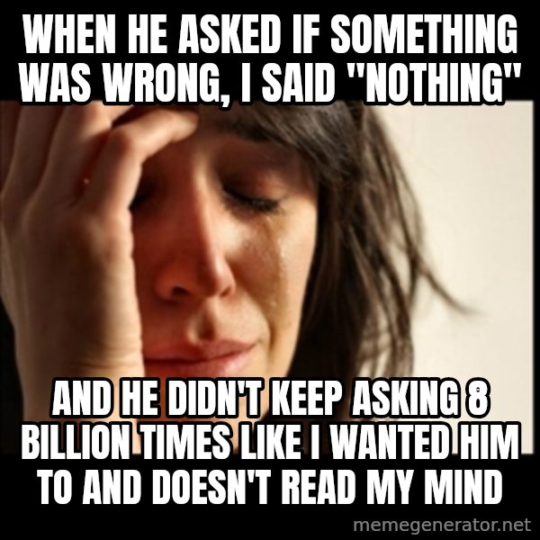 First World Problems meme: when he asked if something was wrong, I said "nothing" / and he didn't keep asking 8 billion times like i wanted him to and doesn't read my mind
