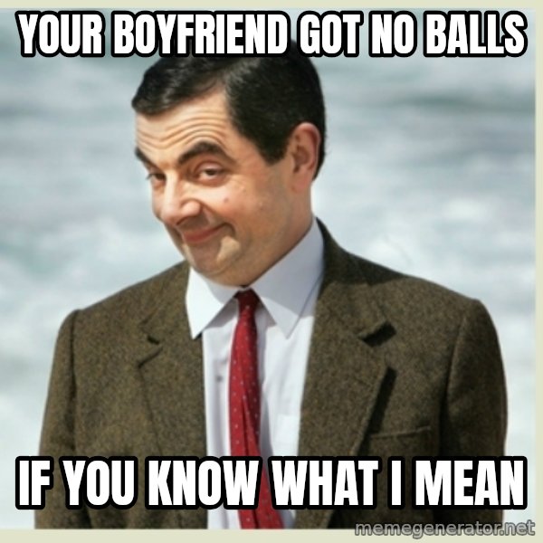 MR bean meme: your boyfriend got no balls / if you know what i mean