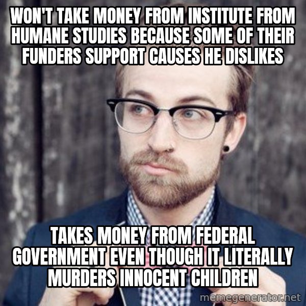 Scumbag Analytic Philosopher meme: Won'T Take Money From Institute From HUmane Studies because Some of their Funders Support Causes He dislikes / Takes Money from Federal Government Even though it Literally Murders innocent Children